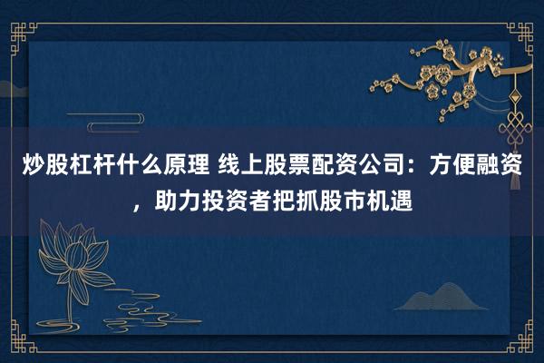 炒股杠杆什么原理 线上股票配资公司：方便融资，助力投资者把抓股市机遇