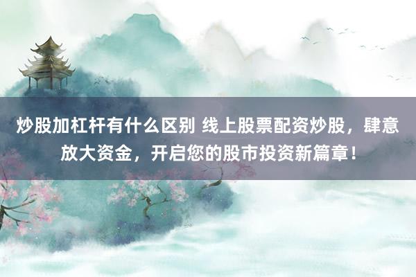 炒股加杠杆有什么区别 线上股票配资炒股，肆意放大资金，开启您的股市投资新篇章！