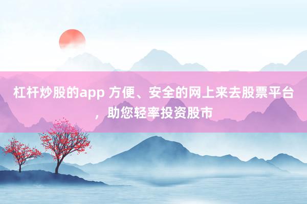 杠杆炒股的app 方便、安全的网上来去股票平台，助您轻率投资股市