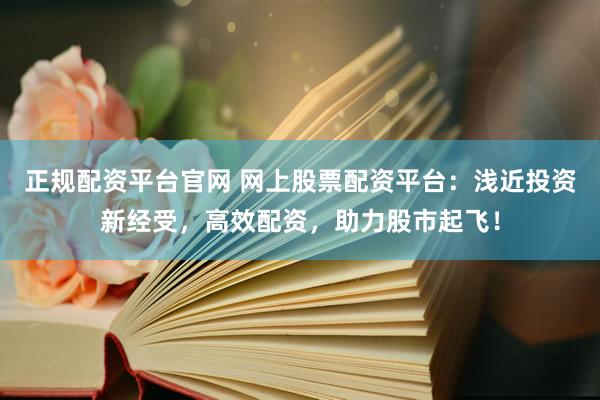 正规配资平台官网 网上股票配资平台：浅近投资新经受，高效配资，助力股市起飞！