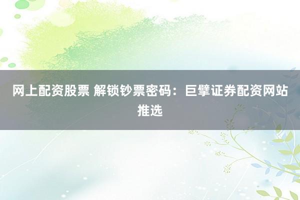 网上配资股票 解锁钞票密码：巨擘证券配资网站推选