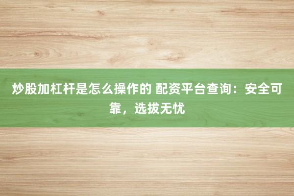 炒股加杠杆是怎么操作的 配资平台查询：安全可靠，选拔无忧