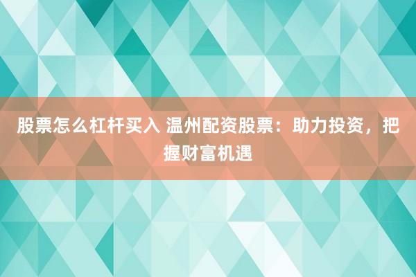 股票怎么杠杆买入 温州配资股票：助力投资，把握财富机遇