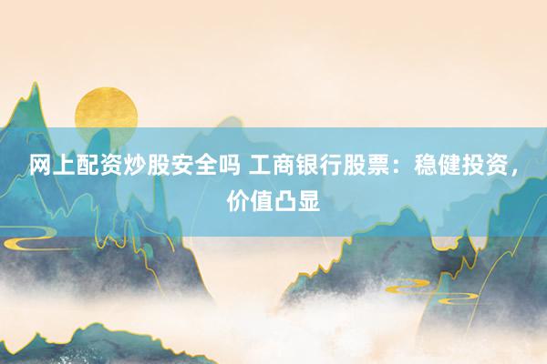 网上配资炒股安全吗 工商银行股票：稳健投资，价值凸显