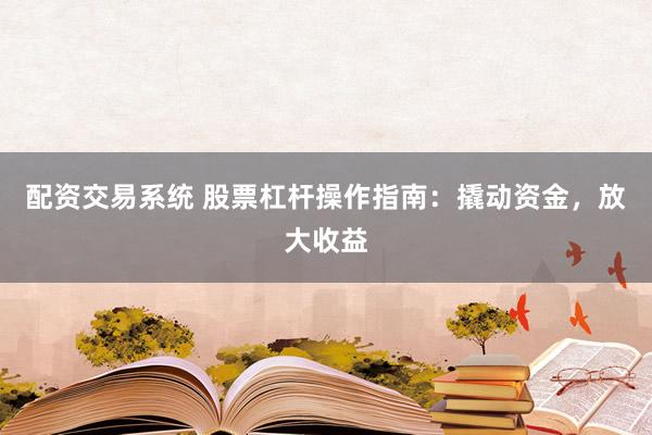 配资交易系统 股票杠杆操作指南：撬动资金，放大收益