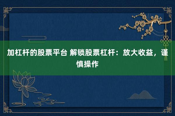 加杠杆的股票平台 解锁股票杠杆：放大收益，谨慎操作