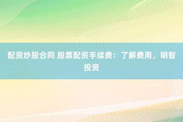 配资炒股合同 股票配资手续费：了解费用，明智投资