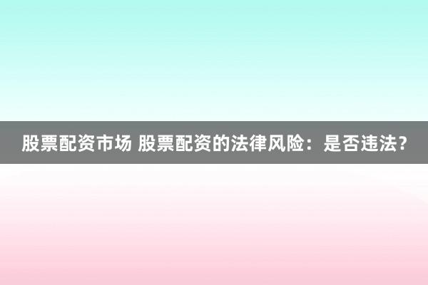 股票配资市场 股票配资的法律风险：是否违法？