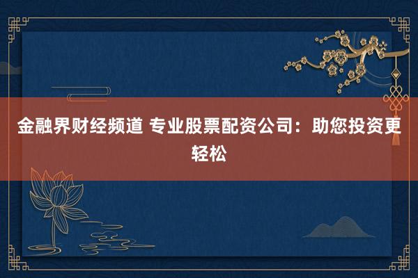 金融界财经频道 专业股票配资公司：助您投资更轻松