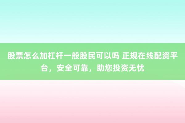 股票怎么加杠杆一般股民可以吗 正规在线配资平台，安全可靠，助您投资无忧