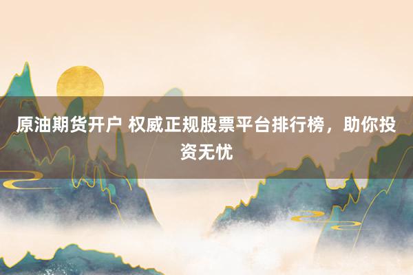 原油期货开户 权威正规股票平台排行榜，助你投资无忧