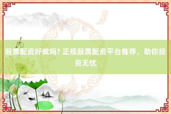 股票配资好做吗? 正规股票配资平台推荐，助你投资无忧