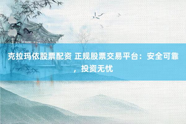 克拉玛依股票配资 正规股票交易平台：安全可靠，投资无忧