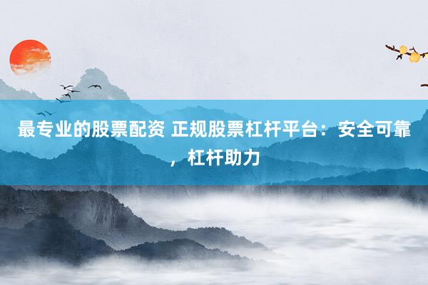 最专业的股票配资 正规股票杠杆平台：安全可靠，杠杆助力