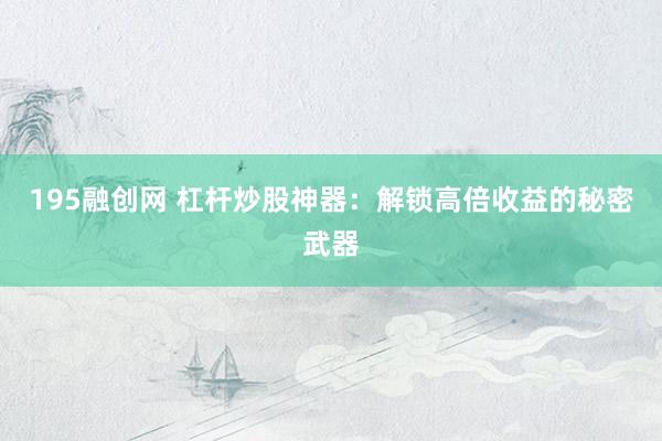 195融创网 杠杆炒股神器：解锁高倍收益的秘密武器