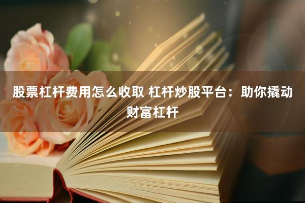 股票杠杆费用怎么收取 杠杆炒股平台：助你撬动财富杠杆