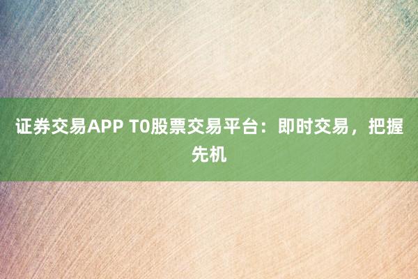 证券交易APP T0股票交易平台：即时交易，把握先机