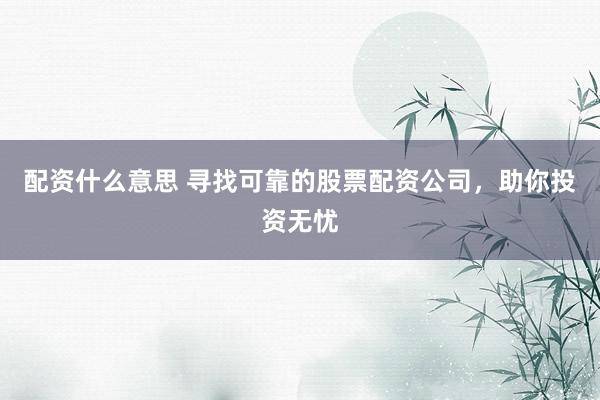 配资什么意思 寻找可靠的股票配资公司，助你投资无忧