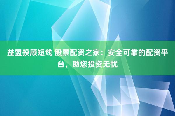 益盟投顾短线 股票配资之家：安全可靠的配资平台，助您投资无忧