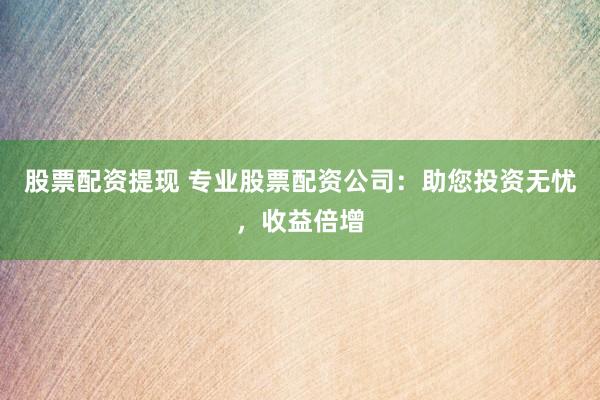 股票配资提现 专业股票配资公司：助您投资无忧，收益倍增