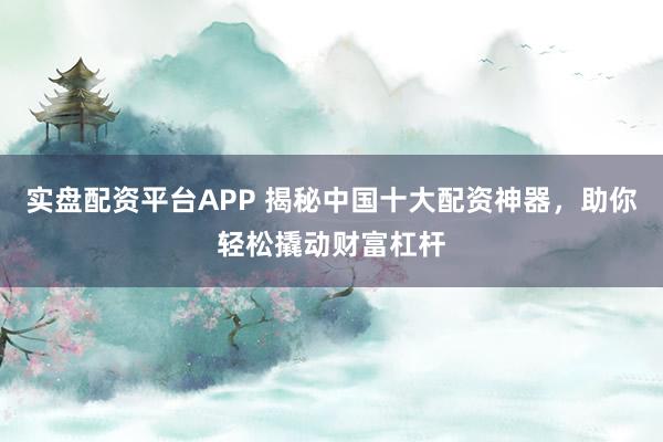 实盘配资平台APP 揭秘中国十大配资神器，助你轻松撬动财富杠杆