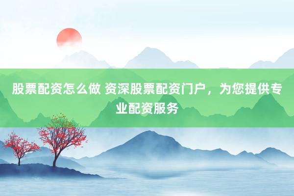 股票配资怎么做 资深股票配资门户，为您提供专业配资服务