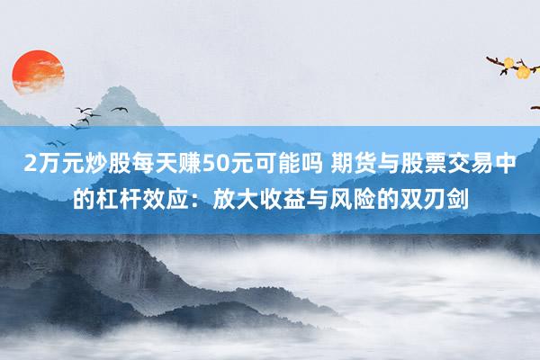 2万元炒股每天赚50元可能吗 期货与股票交易中的杠杆效应：放大收益与风险的双刃剑