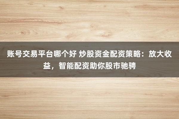 账号交易平台哪个好 炒股资金配资策略：放大收益，智能配资助你股市驰骋