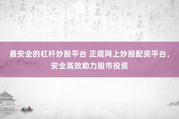 最安全的杠杆炒股平台 正规网上炒股配资平台，安全高效助力股市投资