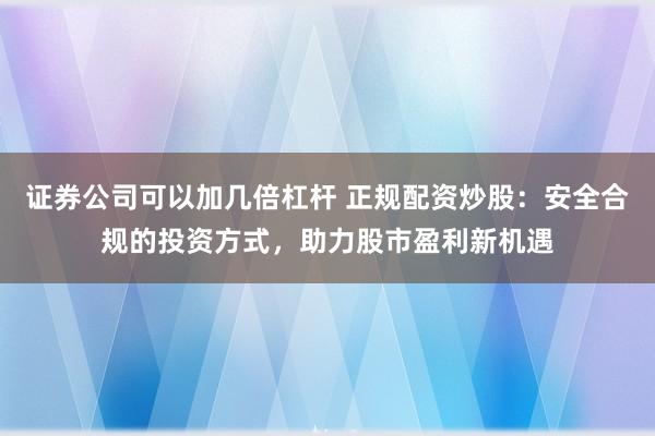 证券公司可以加几倍杠杆 正规配资炒股：安全合规的投资方式，助力股市盈利新机遇