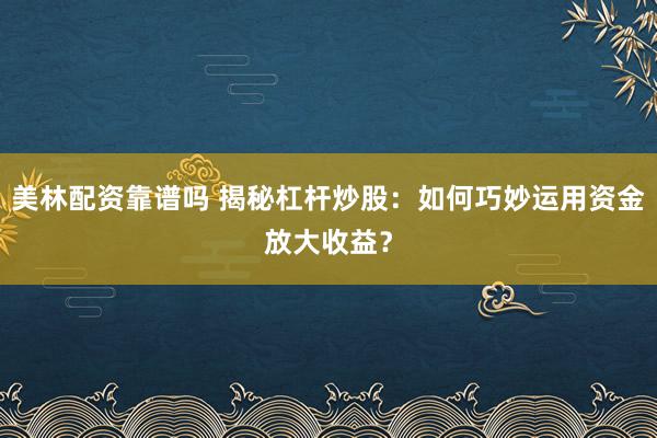 美林配资靠谱吗 揭秘杠杆炒股：如何巧妙运用资金放大收益？