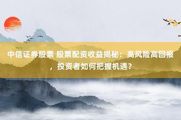 中信证券股票 股票配资收益揭秘：高风险高回报，投资者如何把握机遇？