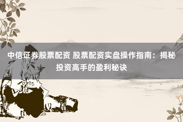 中信证券股票配资 股票配资实盘操作指南：揭秘投资高手的盈利秘诀