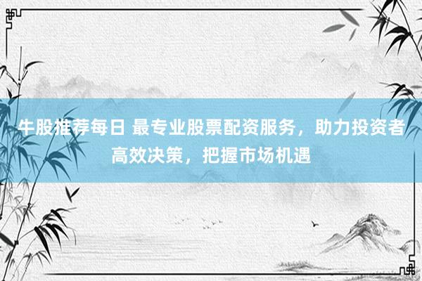 牛股推荐每日 最专业股票配资服务，助力投资者高效决策，把握市场机遇