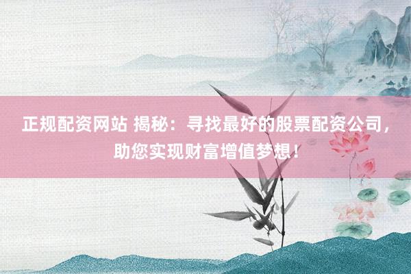 正规配资网站 揭秘：寻找最好的股票配资公司，助您实现财富增值梦想！