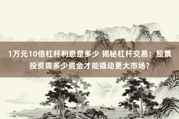 1万元10倍杠杆利息是多少 揭秘杠杆交易：股票投资需多少资金才能撬动更大市场？