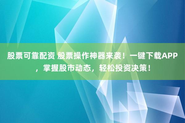 股票可靠配资 股票操作神器来袭！一键下载APP，掌握股市动态，轻松投资决策！