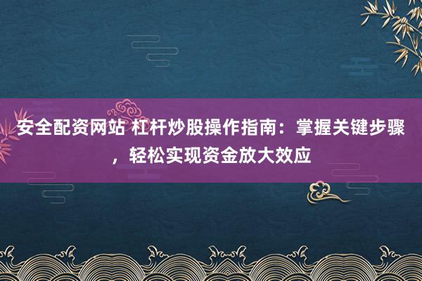 安全配资网站 杠杆炒股操作指南：掌握关键步骤，轻松实现资金放大效应