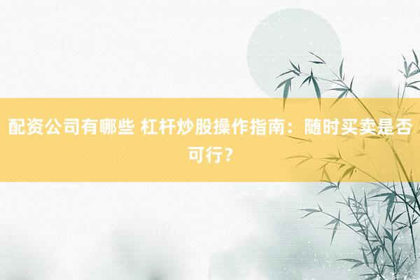 配资公司有哪些 杠杆炒股操作指南：随时买卖是否可行？