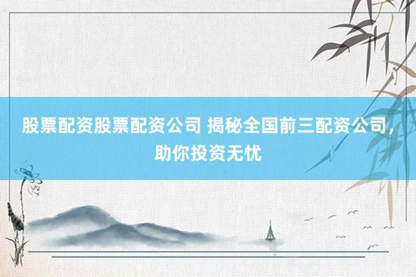 股票配资股票配资公司 揭秘全国前三配资公司，助你投资无忧