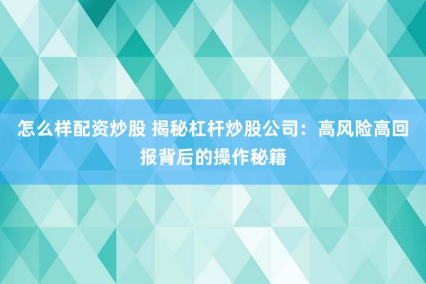 怎么样配资炒股 揭秘杠杆炒股公司：高风险高回报背后的操作秘籍