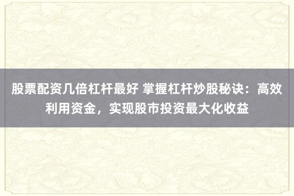 股票配资几倍杠杆最好 掌握杠杆炒股秘诀：高效利用资金，实现股市投资最大化收益