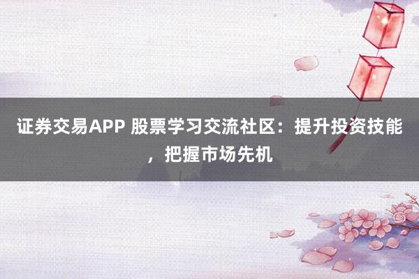 证券交易APP 股票学习交流社区：提升投资技能，把握市场先机