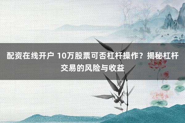 配资在线开户 10万股票可否杠杆操作？揭秘杠杆交易的风险与收益