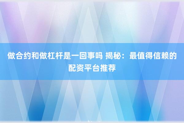 做合约和做杠杆是一回事吗 揭秘：最值得信赖的配资平台推荐