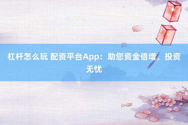 杠杆怎么玩 配资平台App：助您资金倍增，投资无忧