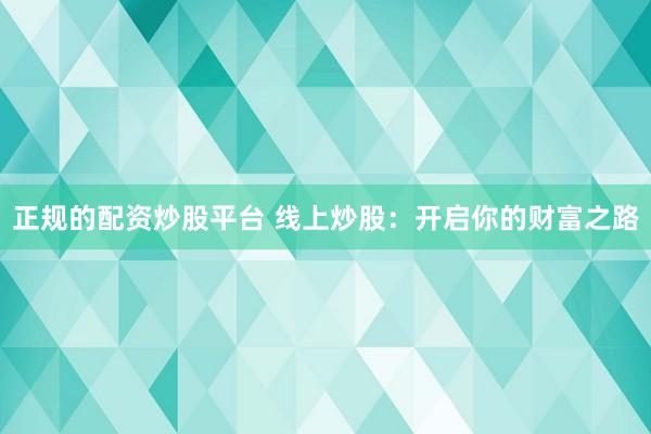 正规的配资炒股平台 线上炒股：开启你的财富之路