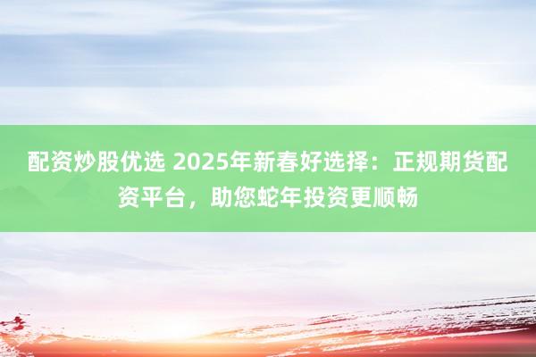 配资炒股优选 2025年新春好选择：正规期货配资平台，助您蛇年投资更顺畅