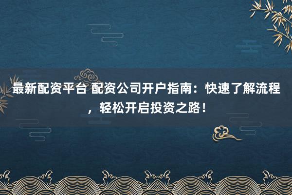 最新配资平台 配资公司开户指南：快速了解流程，轻松开启投资之路！