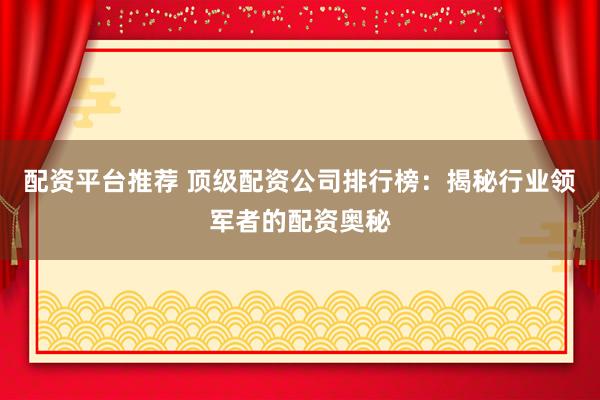 配资平台推荐 顶级配资公司排行榜：揭秘行业领军者的配资奥秘